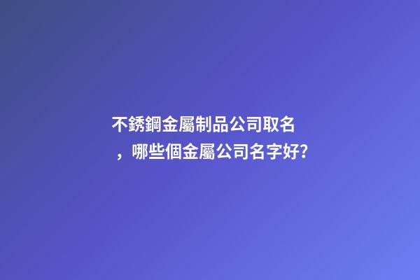 不銹鋼金屬制品公司取名，哪些個金屬公司名字好？